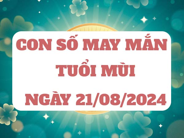 Con số may mắn tuổi Mùi ngày 21/8/2024 thứ 4 hôm nay